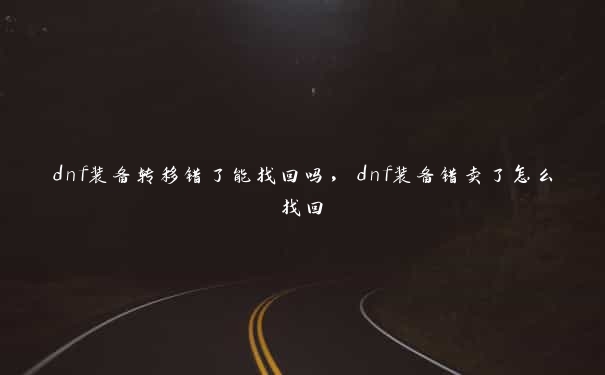 dnf装备转移错了能找回吗，dnf装备错卖了怎么找回