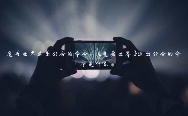 魔兽世界退出公会的命令，《魔兽世界》退出公会的命令是什么