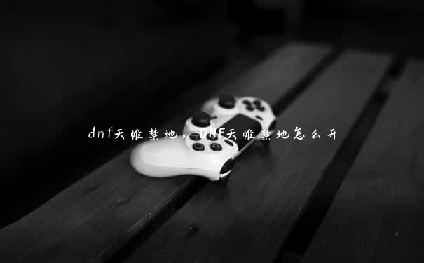 dnf天帷禁地，DNF天帷禁地怎么开