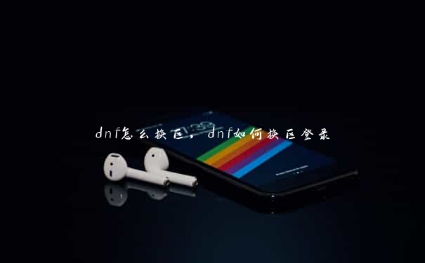 dnf怎么换区，dnf如何换区登录