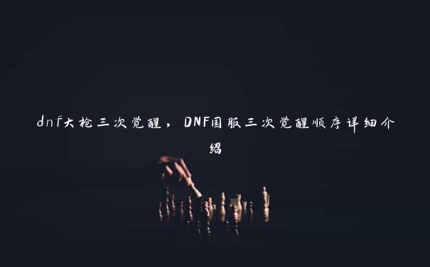 dnf大枪三次觉醒，DNF国服三次觉醒顺序详细介绍