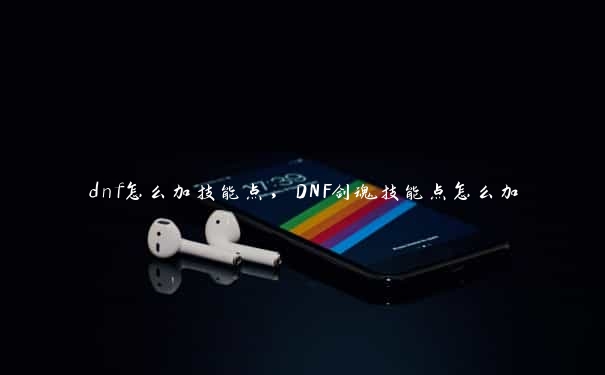 dnf怎么加技能点，DNF剑魂技能点怎么加