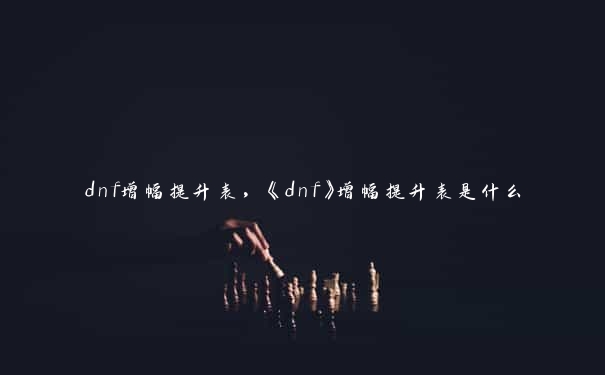 dnf增幅提升表，《dnf》增幅提升表是什么