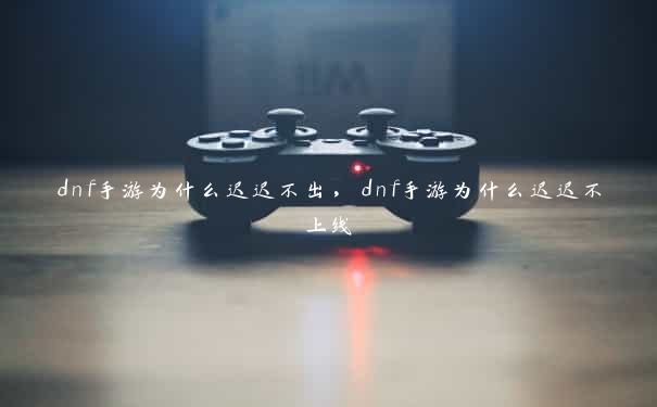 dnf手游为什么迟迟不出，dnf手游为什么迟迟不上线