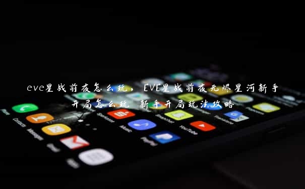 eve星战前夜怎么玩，EVE星战前夜无烬星河新手开局怎么玩 新手开局玩法攻略