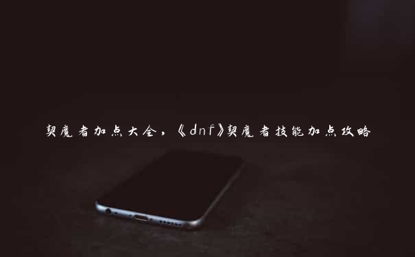 契魔者加点大全，《dnf》契魔者技能加点攻略