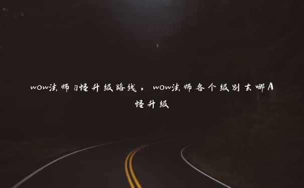 wow法师a怪升级路线，wow法师各个级别去哪A怪升级