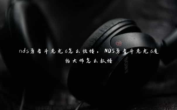 nds勇者斗恶龙6怎么收怪，NDS勇者斗恶龙6魔物大师怎么抓怪