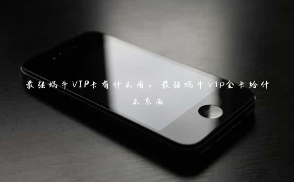 最强蜗牛VIP卡有什么用，最强蜗牛vip金卡给什么东西