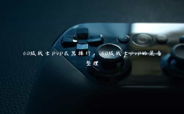 60级战士pvp武器排行，60级战士pvp的装备整理