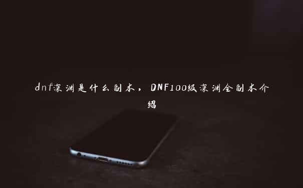 dnf深渊是什么副本，DNF100级深渊全副本介绍