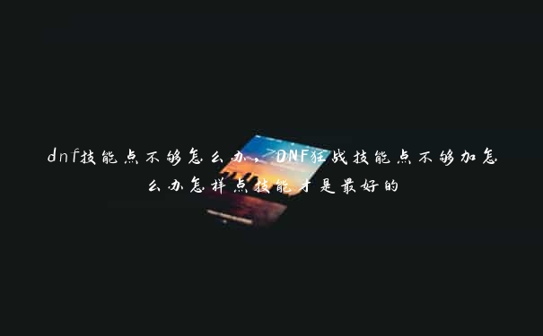 dnf技能点不够怎么办，DNF狂战技能点不够加怎么办怎样点技能才是最好的