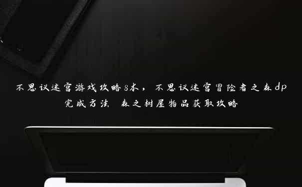 不思议迷宫游戏攻略8本，不思议迷宫冒险者之森dp完成方法 森之树屋物品获取攻略