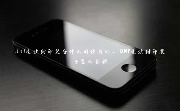 dnf魔法封印装备什么时候出的，DNF魔法封印装备怎么获得