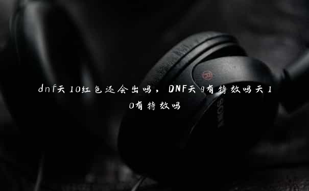 dnf天10红色还会出吗，DNF天9有特效吗天10有特效吗