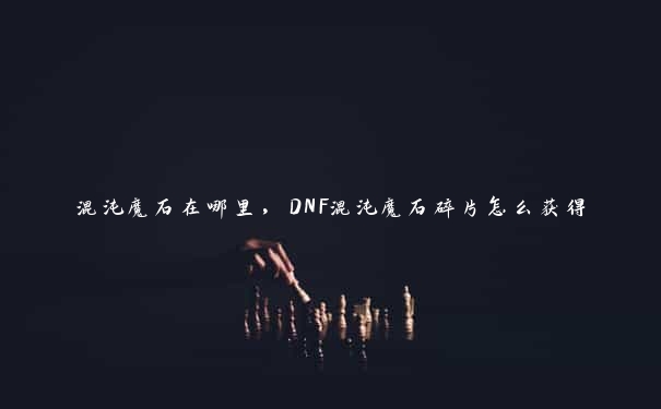 混沌魔石在哪里，DNF混沌魔石碎片怎么获得